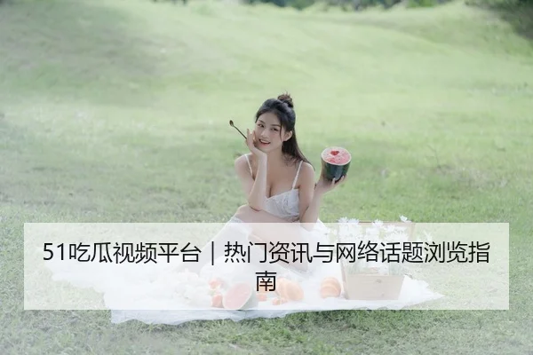 51吃瓜视频平台｜热门资讯与网络话题浏览指南